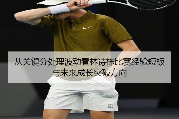从关键分处理波动看林诗栋比赛经验短板与未来成长突破方向